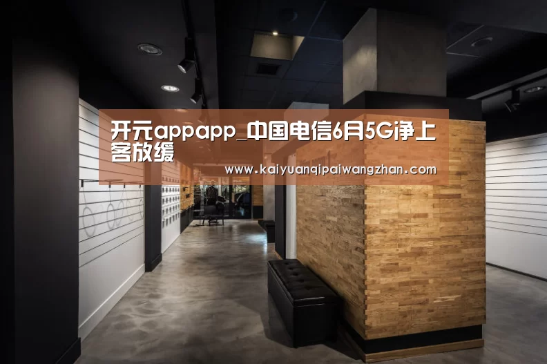 开元appapp_中国电信6月5G净上客放缓(图2) 开元官网app